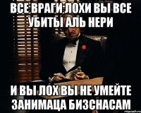 все враги лохи вы все убиты аль нери и вы лох вы не умейте занимаца бизснасам