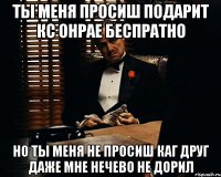 ты меня просиш подарит кс онрае беспратно но ты меня не просиш каг друг даже мне нечево не дорил