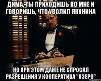 дима, ты приходишь ко мне и говоришь, что уволил якунина но при этом даже не спросил разрешения у кооператива "озеро"