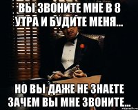 вы звоните мне в 8 утра и будите меня... но вы даже не знаете зачем вы мне звоните...