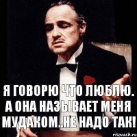 Я говорю что люблю. а она называет меня мудаком..Не надо так!