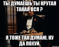 ты думаешь ты крутая такая вся ? я тоже так думаю, ну да похуй.