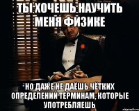 ты хочешь научить меня физике но даже не даёшь чётких определений терминам, которые употребляешь