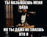 ты называешь меня qaqa но ты даже не знаешь кто я