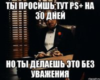 ты просишь тут ps+ на 30 дней но ты делаешь это без уважения