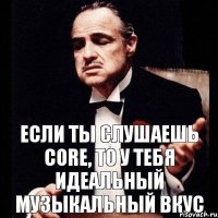 если ты слушаешь Core, то у тебя идеальный музыкальный вкус