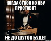 когда ствол ко лбу приставят не до шуток будет