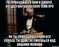 ты приходишь к нам в диалог, когда у нас была своя тема про сны но ты приходишь к нам без спроса, ты даже не смеешься над нашими мемами