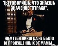 ты говоришь, что знаешь значение "страха", но у тебя никогда не было 18 пропущенных от мамы...