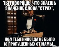 ты говоришь, что знаешь значение слова "страх", но у тебя никогда не было 18 пропущенных от мамы...