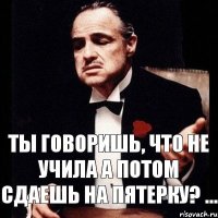 ТЫ ГОВОРИШЬ, ЧТО НЕ УЧИЛА А ПОТОМ СДАЕШЬ НА ПЯТЕРКУ? ...