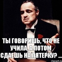 ТЫ ГОВОРИШЬ, ЧТО НЕ УЧИЛА, А ПОТОМ СДАЕШЬ НА ПЯТЕРКУ? ...