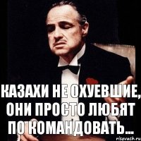 казахи не охуевшие, они просто любят по командовать...