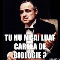 Tu nu mi-ai luat cartea de biologie ?