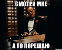 смотри мне а то порешаю