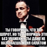 Ты говоришь, что ты шпрот, Но ты говоришь это без уважения, Ты даже не называешь меня салатом