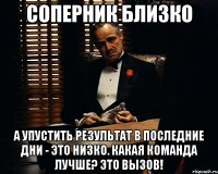 соперник близко а упустить результат в последние дни - это низко. какая команда лучше? это вызов!