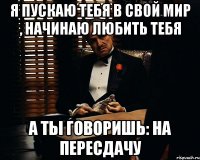 я пускаю тебя в свой мир , начинаю любить тебя а ты говоришь: на пересдачу