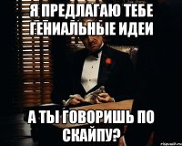 я предлагаю тебе гениальные идеи а ты говоришь по скайпу?