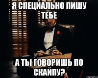 я специально пишу тебе а ты говоришь по скайпу?