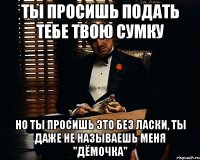 ты просишь подать тебе твою сумку но ты просишь это без ласки, ты даже не называешь меня "дёмочка"