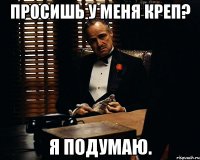 просишь у меня креп? я подумаю.