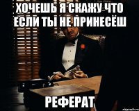 хочешь я скажу что если ты не принесёш реферат