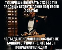 ты хочешь выиграть gtx 660 ti и просишь ставить лайки под твоей работой но ты даже не можешь создать не боянистый комикс, что бы он понравился людям