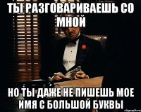 ты разговариваешь со мной но ты даже не пишешь мое имя с большой буквы