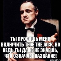 Ты просишь меня включить тебе the Jack. Но ведь ты даже не знаешь, что означает название!