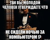 так вы молодой человек утверждаете что не сидели ночью за компьютером !?