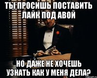 ты просишь поставить лайк под авой но даже не хочешь узнать как у меня дела?