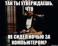 так ты утверждаешь, что не сидел ночью за компьютером?