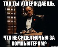 так ты утверждаешь, что не сидел ночью за компьютером?