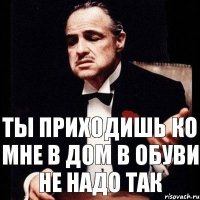 Ты приходишь ко мне в дом в обуви Не надо так