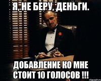 я, не беру, деньги. добавление ко мне стоит 10 голосов !!!