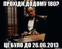 прохідн.додому 180? це було до 26.06.2013