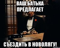 ваш батька предлагает съездить в новолягу!