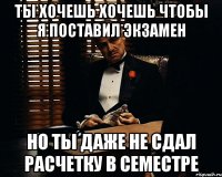 ты хочешь хочешь чтобы я поставил экзамен но ты даже не сдал расчетку в семестре