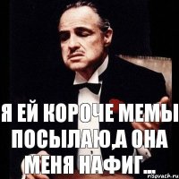 Я ей короче мемы посылаю,а она меня нафиг...