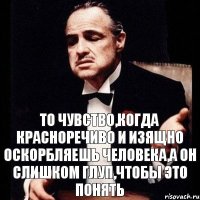 то чувство,когда красноречиво и изящно оскорбляешь человека,а он слишком глуп,чтобы это понять