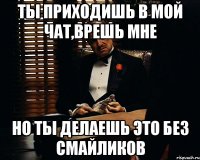 ты приходишь в мой чат,врешь мне но ты делаешь это без смайликов