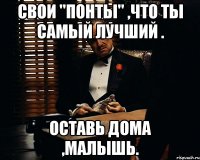 свои "понты" ,что ты самый лучший . оставь дома ,малышь.