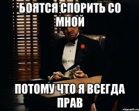 боятся спорить со мной потому что я всегда прав