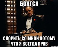 боятся спорить со мной потому что я всегда прав