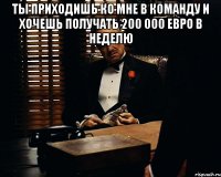 ты приходишь ко мне в команду и хочешь получать 200 000 евро в неделю 