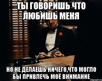 ты говоришь что любишь меня но не делаешь ничего,что могло бы привлечь моё внимание