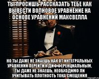 ты просишь рассказать тебе как вывести волновое уравнение на основе уравнений максвелла но ты даже не знаешь как от интегральных уравнений перейти к дифференциальным, ты даже не знаешь, необходимо ли учитывать плотность тока смещения