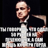 Ты говоришь что сдал 50 рублей на печенюшки, а сам жрешь их в три горла