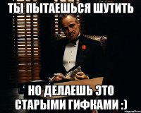 ты пытаешься шутить но делаешь это старыми гифками :)